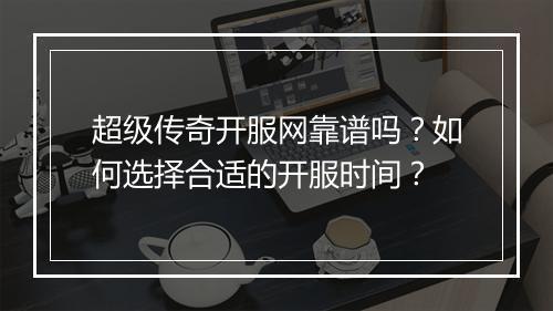 超级传奇开服网靠谱吗？如何选择合适的开服时间？