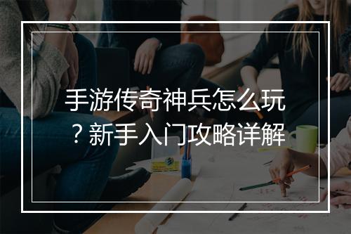 手游传奇神兵怎么玩？新手入门攻略详解