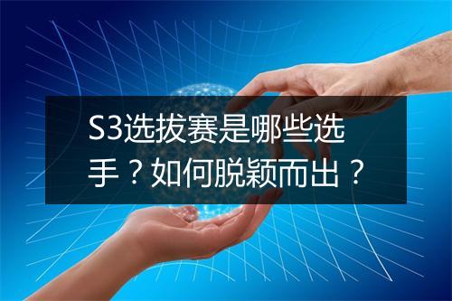 S3选拔赛是哪些选手？如何脱颖而出？