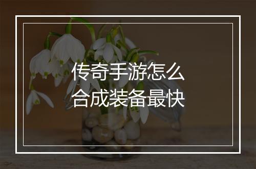 传奇手游怎么合成装备最快