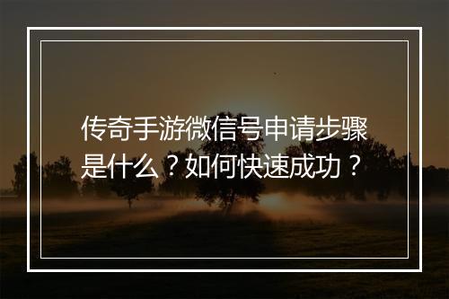 传奇手游微信号申请步骤是什么？如何快速成功？