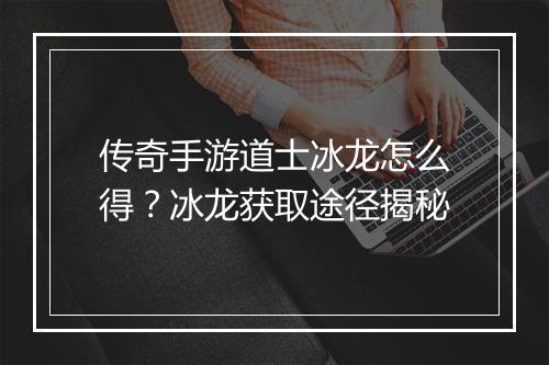 传奇手游道士冰龙怎么得？冰龙获取途径揭秘