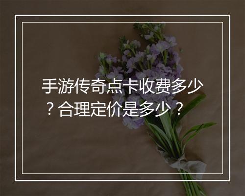 手游传奇点卡收费多少？合理定价是多少？