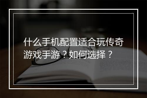 什么手机配置适合玩传奇游戏手游？如何选择？