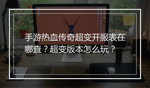 手游热血传奇超变开服表在哪查？超变版本怎么玩？