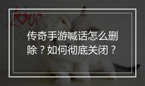 传奇手游喊话怎么删除？如何彻底关闭？