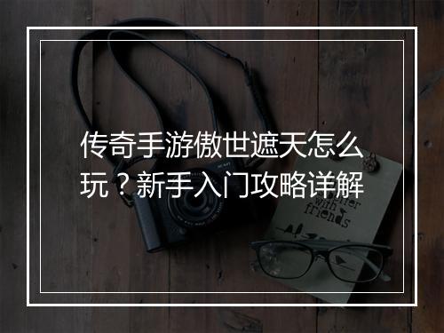 传奇手游傲世遮天怎么玩？新手入门攻略详解