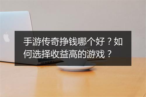 手游传奇挣钱哪个好？如何选择收益高的游戏？