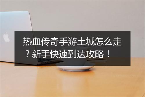 热血传奇手游土城怎么走？新手快速到达攻略！