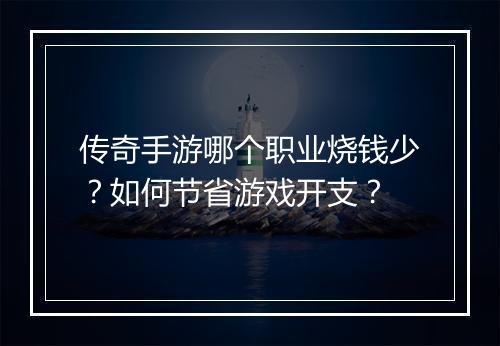 传奇手游哪个职业烧钱少？如何节省游戏开支？