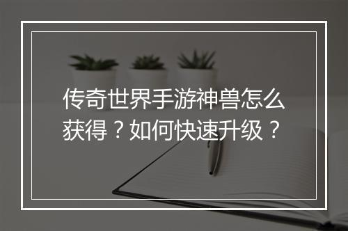 传奇世界手游神兽怎么获得？如何快速升级？