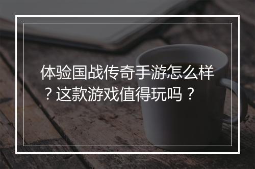体验国战传奇手游怎么样？这款游戏值得玩吗？