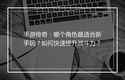 手游传奇：哪个角色最适合新手玩？如何快速提升战斗力？