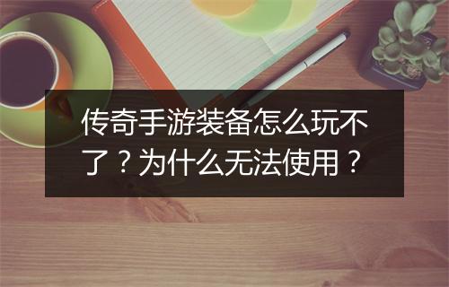 传奇手游装备怎么玩不了？为什么无法使用？