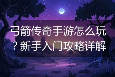 弓箭传奇手游怎么玩？新手入门攻略详解