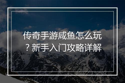 传奇手游咸鱼怎么玩？新手入门攻略详解