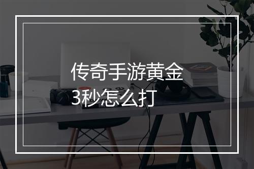 传奇手游黄金3秒怎么打