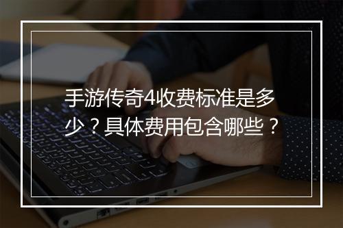 手游传奇4收费标准是多少？具体费用包含哪些？