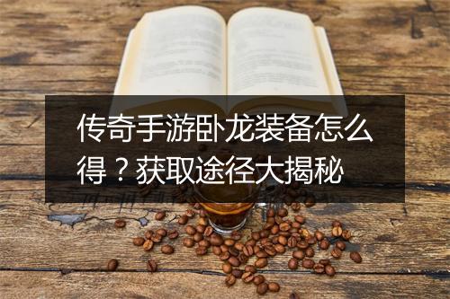 传奇手游卧龙装备怎么得？获取途径大揭秘