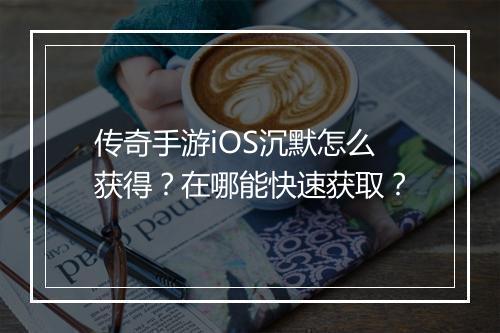 传奇手游iOS沉默怎么获得？在哪能快速获取？