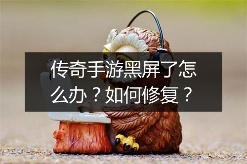 传奇手游黑屏了怎么办？如何修复？