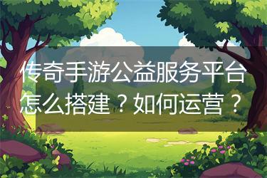 传奇手游公益服务平台怎么搭建？如何运营？