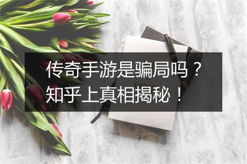 传奇手游是骗局吗？知乎上真相揭秘！