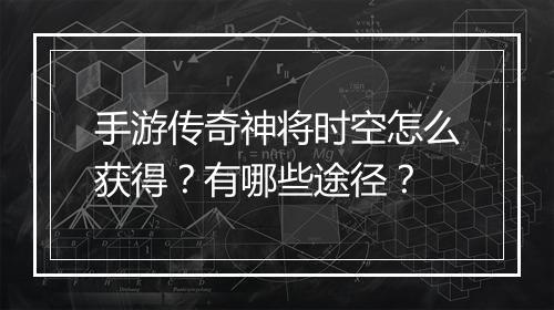 手游传奇神将时空怎么获得？有哪些途径？