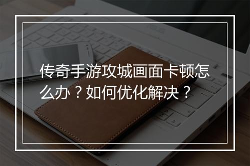 传奇手游攻城画面卡顿怎么办？如何优化解决？