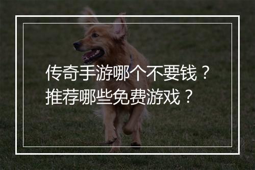 传奇手游哪个不要钱？推荐哪些免费游戏？