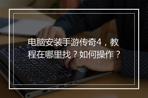 电脑安装手游传奇4，教程在哪里找？如何操作？