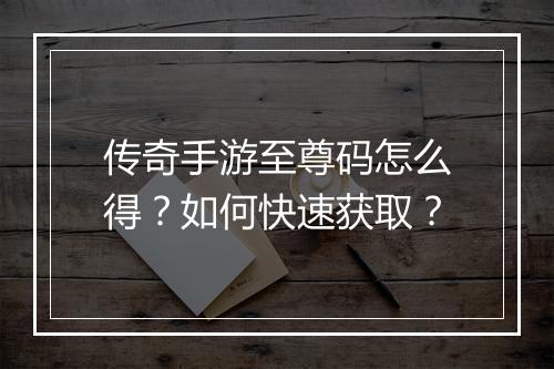 传奇手游至尊码怎么得？如何快速获取？