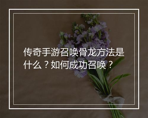 传奇手游召唤骨龙方法是什么？如何成功召唤？