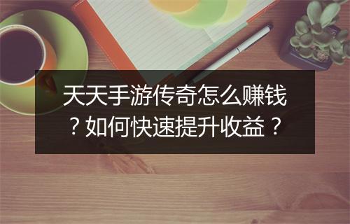 天天手游传奇怎么赚钱？如何快速提升收益？