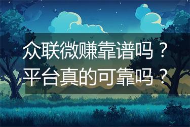 众联微赚靠谱吗？平台真的可靠吗？
