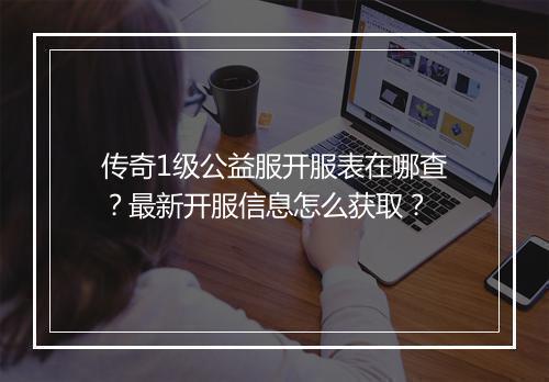 传奇1级公益服开服表在哪查？最新开服信息怎么获取？
