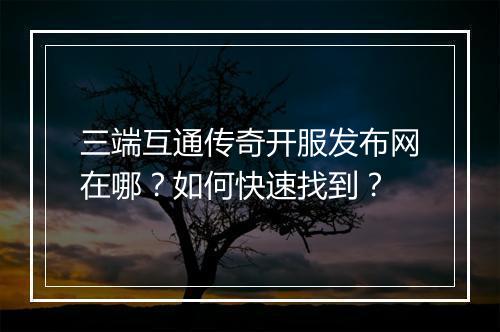 三端互通传奇开服发布网在哪？如何快速找到？
