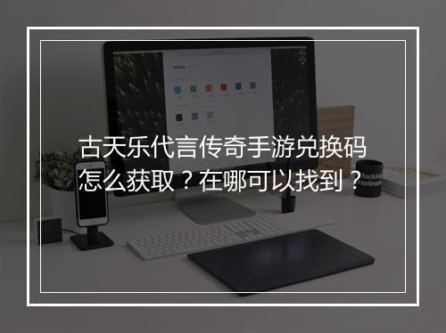 古天乐代言传奇手游兑换码怎么获取？在哪可以找到？