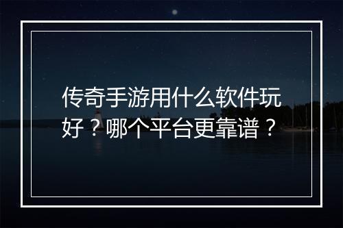 传奇手游用什么软件玩好？哪个平台更靠谱？