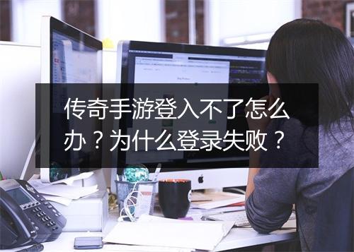 传奇手游登入不了怎么办？为什么登录失败？