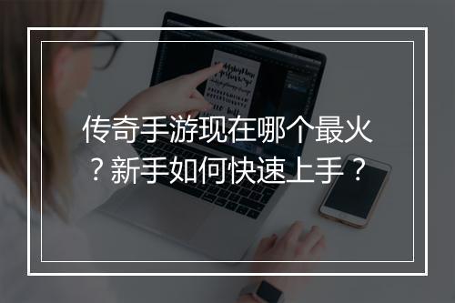传奇手游现在哪个最火？新手如何快速上手？