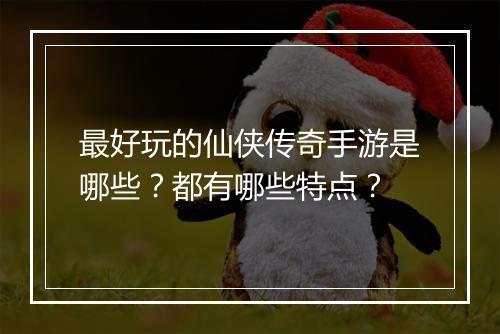最好玩的仙侠传奇手游是哪些？都有哪些特点？