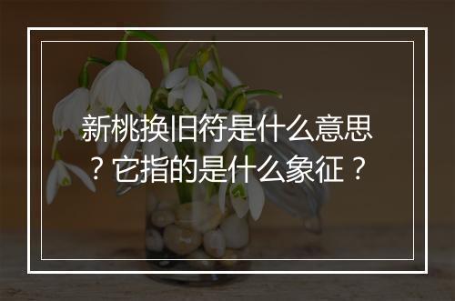 新桃换旧符是什么意思？它指的是什么象征？