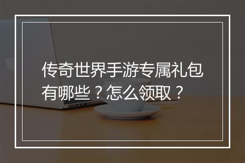 传奇世界手游专属礼包有哪些？怎么领取？
