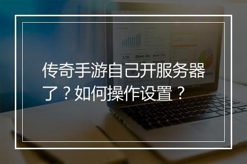 传奇手游自己开服务器了？如何操作设置？
