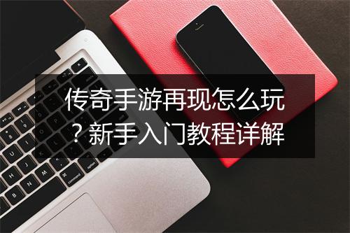 传奇手游再现怎么玩？新手入门教程详解