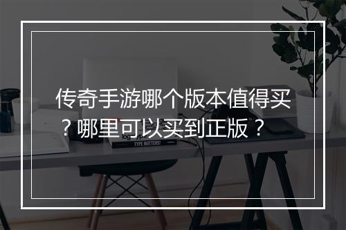 传奇手游哪个版本值得买？哪里可以买到正版？