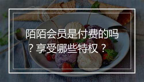 陌陌会员是付费的吗？享受哪些特权？