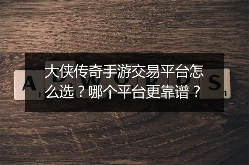 大侠传奇手游交易平台怎么选？哪个平台更靠谱？