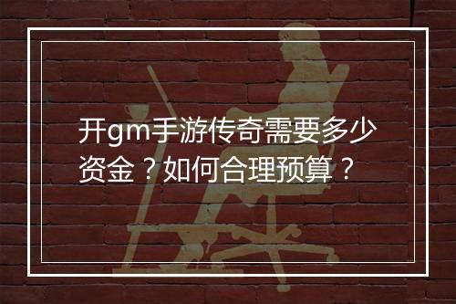 开gm手游传奇需要多少资金？如何合理预算？